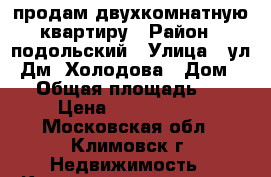 продам двухкомнатную квартиру › Район ­ подольский › Улица ­ ул. Дм. Холодова › Дом ­ 4 › Общая площадь ­ 48 › Цена ­ 4 800 000 - Московская обл., Климовск г. Недвижимость » Квартиры продажа   . Московская обл.,Климовск г.